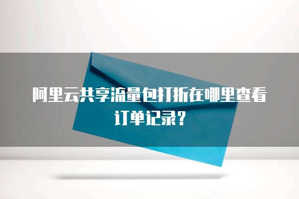 阿里云共享流量包打折在哪里查看订单记录?