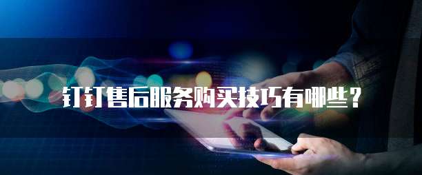钉钉售后服务购买技巧有哪些?