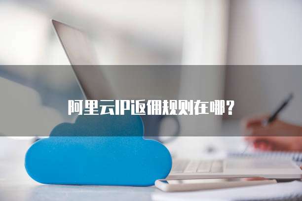 阿里云IP返佣规则在哪？