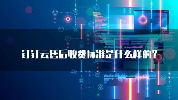 钉钉云售后收费标准是什么样的?
