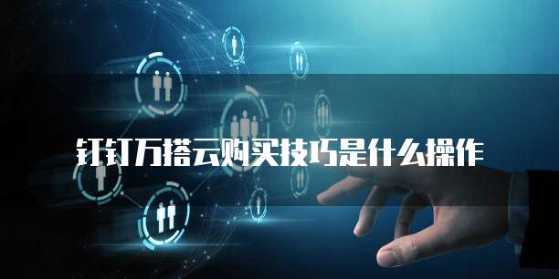钉钉万搭云购买技巧是什么操作