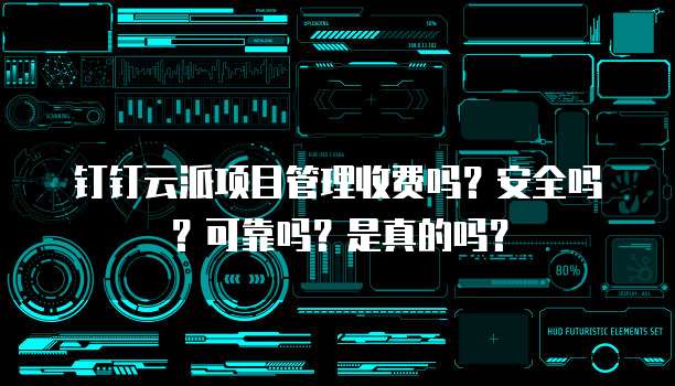 钉钉云派项目管理收费吗?安全吗?可靠吗?是真的吗?