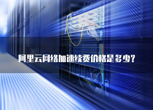 阿里云网络加速续费价格是多少?