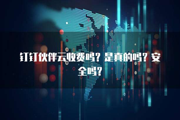钉钉伙伴云收费吗?是真的吗?安全吗?