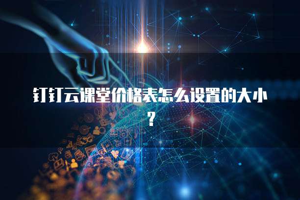 钉钉云课堂价格表怎么设置的大小?