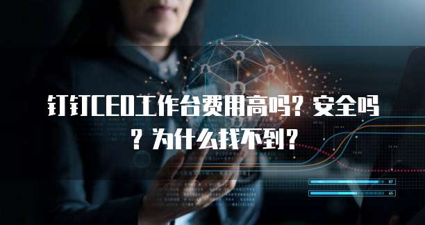 钉钉CEO工作台费用高吗?安全吗?为什么找不到?