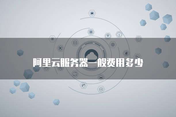 阿里云服务器一般费用多少