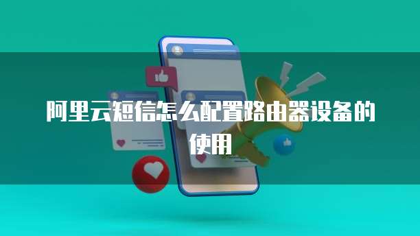 阿里云短信怎么配置路由器设备的使用