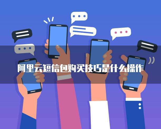 阿里云短信包购买技巧是什么操作