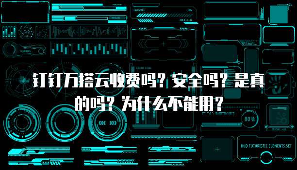 钉钉万搭云收费吗？安全吗？是真的吗？为什么不能用？