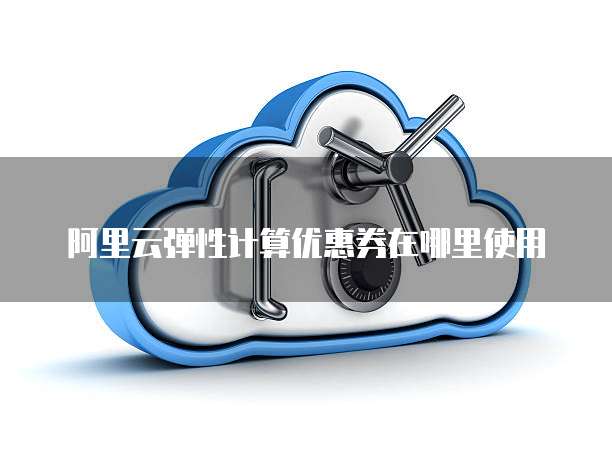 阿里云弹性计算优惠券在哪里使用