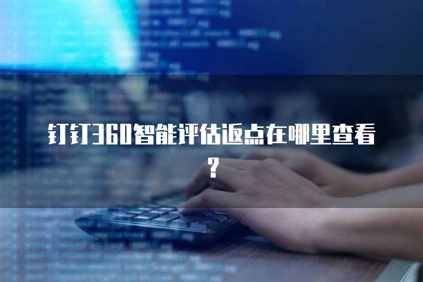 钉钉360智能评估返点在哪里查看？