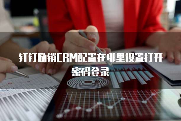 钉钉励销CRM配置在哪里设置打开密码登录