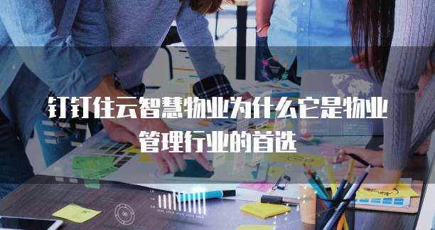 钉钉住云智慧物业为什么它是物业管理行业的首选