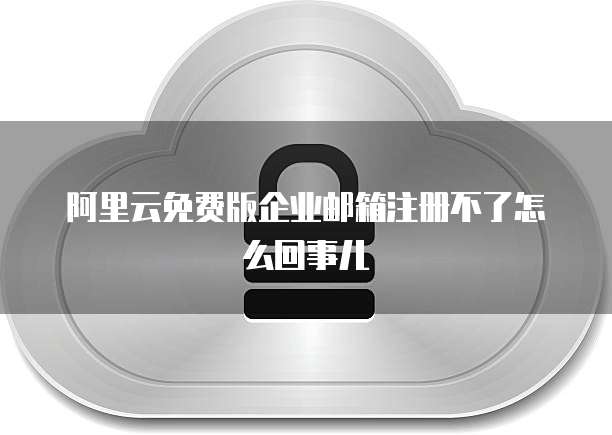 阿里云免费版企业邮箱注册不了怎么回事儿