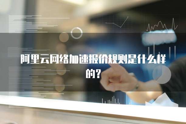阿里云网络加速报价规则是什么样的?