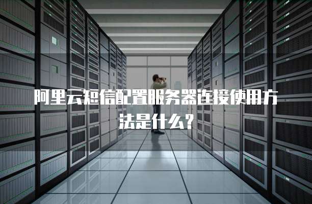 阿里云短信配置服务器连接使用方法是什么?