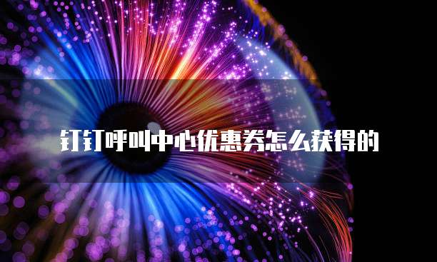 钉钉呼叫中心优惠券怎么获得的