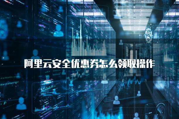 阿里云安全优惠券怎么领取操作