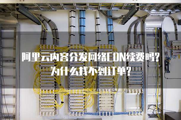 阿里云内容分发网络CDN续费吗?为什么找不到订单?
