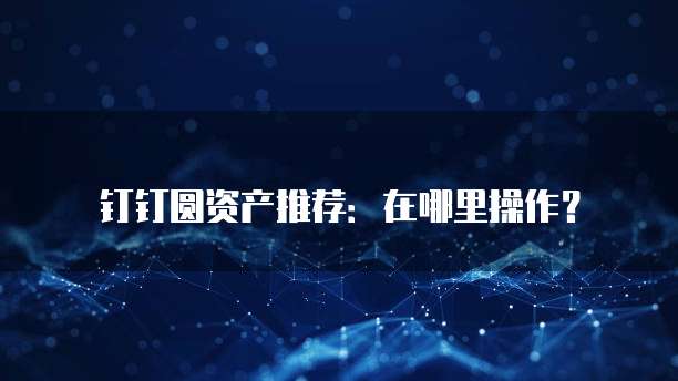 钉钉圆资产推荐：在哪里操作？