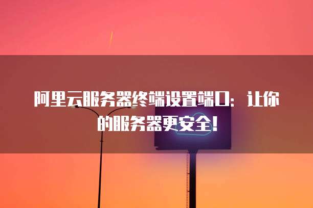 阿里云服务器终端设置端口:让你的服务器更安全!