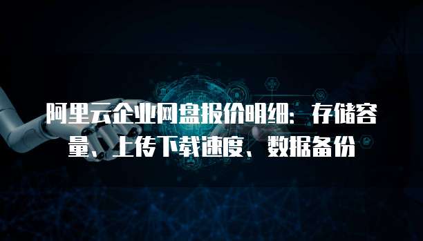阿里云企业网盘报价明细:存储容量、上传下载速度、数据备份