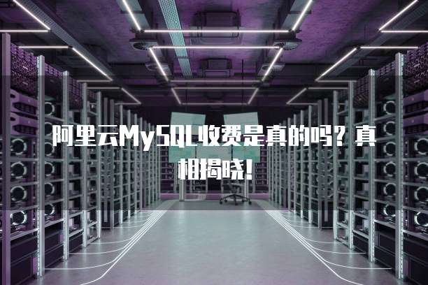 阿里云MySQL收费是真的吗?真相揭晓!