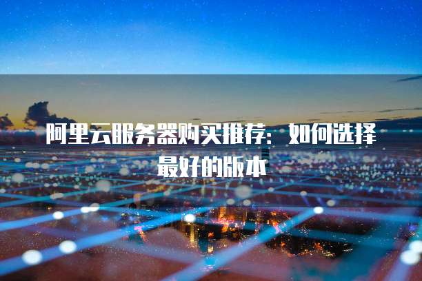 阿里云服务器购买推荐:如何选择最好的版本