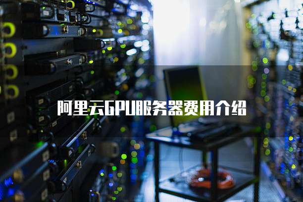 阿里云GPU服务器费用介绍