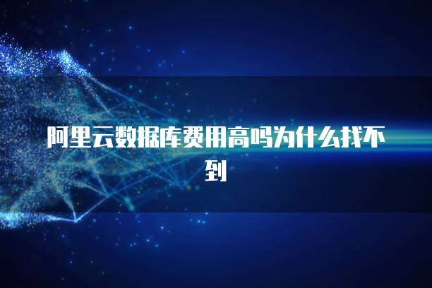 阿里云数据库费用高吗为什么找不到