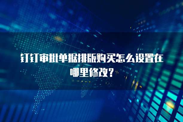 钉钉审批单据排版购买怎么设置在哪里修改?