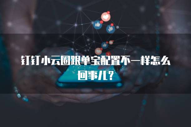 钉钉小云圈跟单宝配置不一样怎么回事儿?