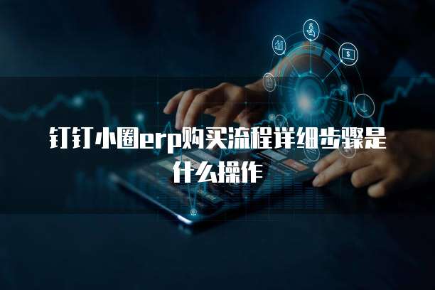 钉钉小圈erp购买流程详细步骤是什么操作