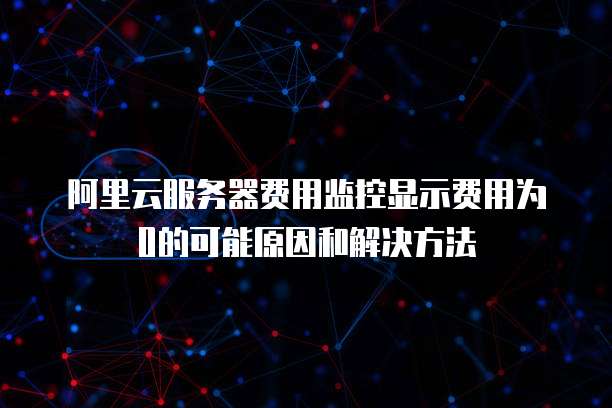 阿里云服务器费用监控显示费用为0的可能原因和解决方法