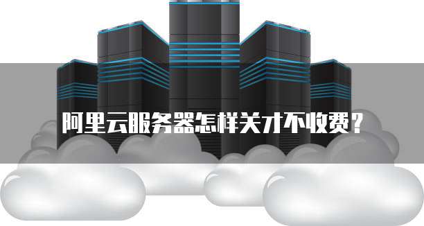 阿里云服务器怎样关才不收费？