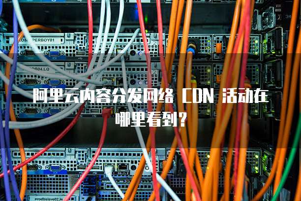 阿里云内容分发网络 CDN 活动在哪里看到?