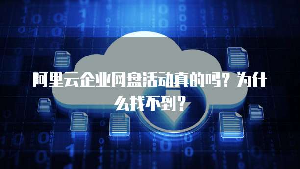 阿里云企业网盘活动真的吗？为什么找不到？