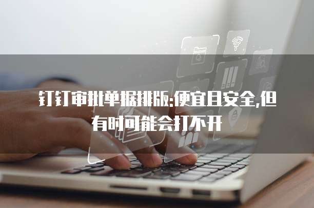 钉钉审批单据排版:便宜且安全,但有时可能会打不开
