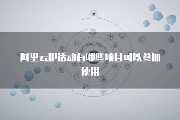 阿里云IP活动有哪些项目可以参加使用