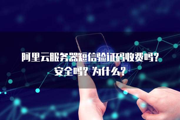 阿里云服务器短信验证码收费吗?安全吗?为什么?