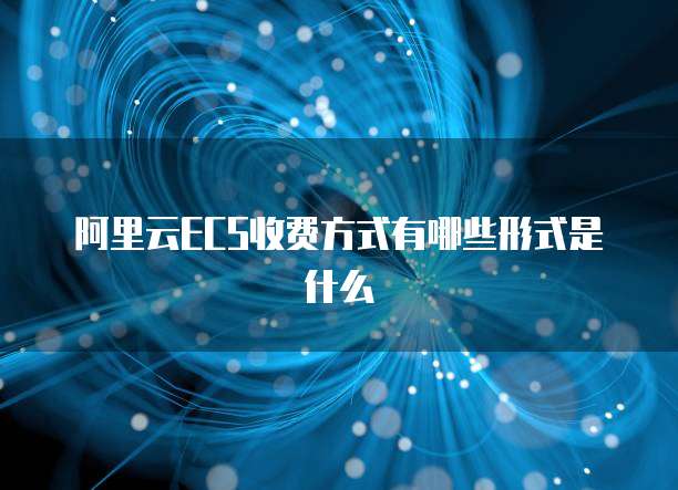 阿里云ECS收费方式有哪些形式是什么