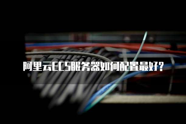 阿里云ECS服务器如何配置最好?