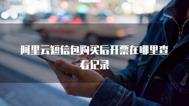 阿里云短信包购买后开票在哪里查看记录