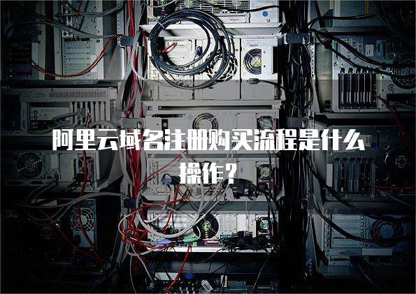 阿里云域名注册购买流程是什么操作?