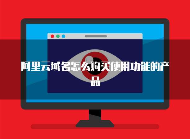 阿里云域名怎么购买使用功能的产品