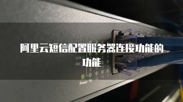 阿里云短信配置服务器连接功能的功能