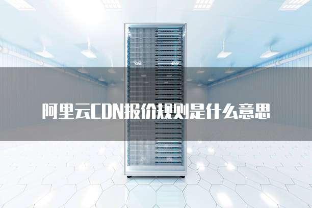 阿里云CDN报价规则是什么意思