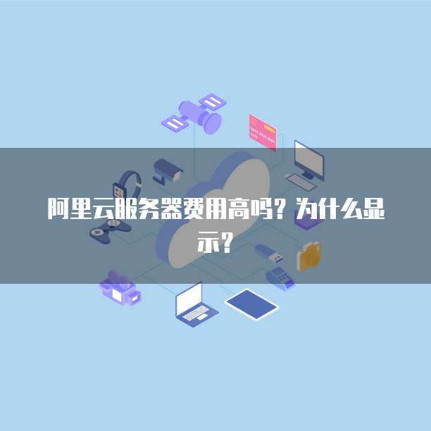 阿里云服务器费用高吗?为什么显示?