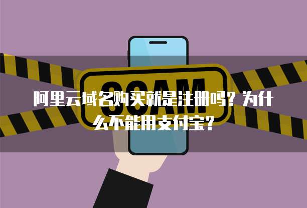阿里云域名购买就是注册吗?为什么不能用支付宝?